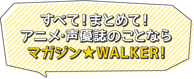 すべて!まとめて! アニメ・声優誌のことなら マガジン★WALKER!